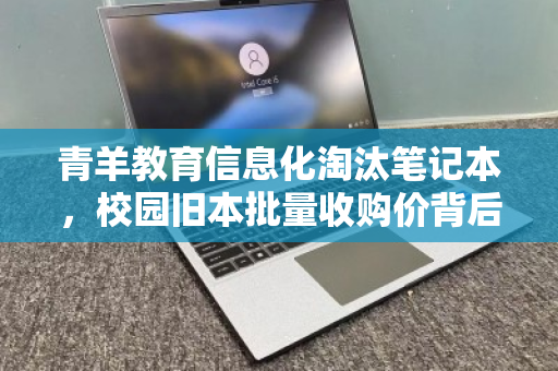 青羊教育信息化淘汰笔记本,校园旧本批量收购价背后的教育升级逻辑 青羊教育信息化淘汰笔记本,校园旧本批量收购价背后的教育升级逻辑