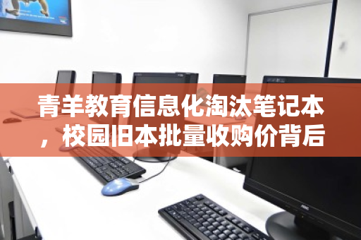 青羊教育信息化淘汰笔记本,校园旧本批量收购价背后的教育升级逻辑 青羊教育信息化淘汰笔记本,校园旧本批量收购价背后的教育升级逻辑