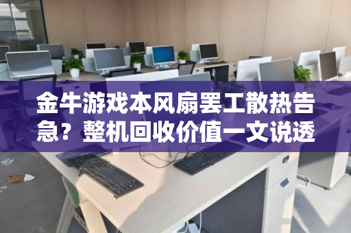 金牛游戏本风扇罢工散热告急?整机回收价值一文说透,别让故障本烂在手里 金牛游戏本风扇罢工散热告急?整机回收价值一文说透,别让故障本烂在手里