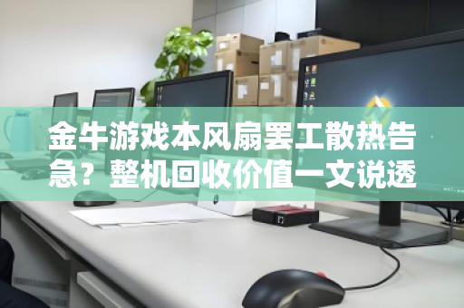 金牛游戏本风扇罢工散热告急？整机回收价值一文说透，别让故障本烂在手里