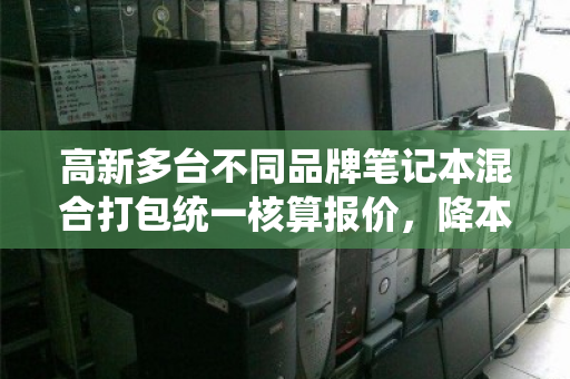 高新多台不同品牌笔记本混合打包统一核算报价,降本增效的智慧之选 高新多台不同品牌笔记本混合打包统一核算报价,降本增效的智慧之选