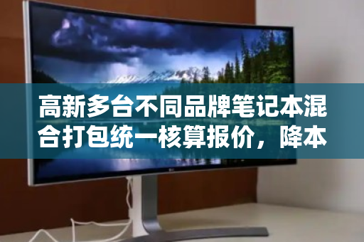 高新多台不同品牌笔记本混合打包统一核算报价,降本增效的智慧之选 高新多台不同品牌笔记本混合打包统一核算报价,降本增效的智慧之选