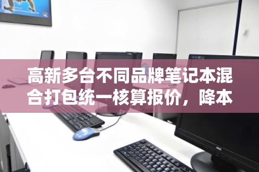 高新多台不同品牌笔记本混合打包统一核算报价，降本增效的智慧之选