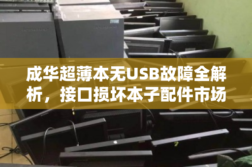 成华超薄本无USB故障全解析,接口损坏本子配件市场价与维修避坑指南 成华超薄本无USB故障全解析,接口损坏本子配件市场价与维修避坑指南