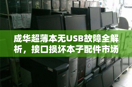 成华超薄本无USB故障全解析,接口损坏本子配件市场价与维修避坑指南 成华超薄本无USB故障全解析,接口损坏本子配件市场价与维修避坑指南