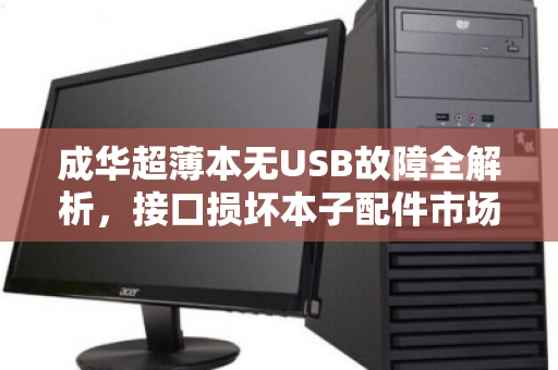 成华超薄本无USB故障全解析，接口损坏本子配件市场价与维修避坑指南