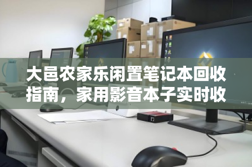 大邑农家乐闲置笔记本回收指南,家用影音本子实时收购价详解 大邑农家乐闲置笔记本回收指南,家用影音本子实时收购价详解