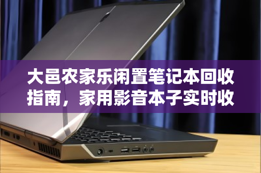 大邑农家乐闲置笔记本回收指南,家用影音本子实时收购价详解 大邑农家乐闲置笔记本回收指南,家用影音本子实时收购价详解