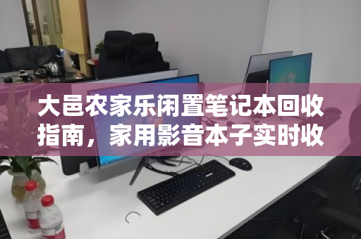 大邑农家乐闲置笔记本回收指南，家用影音本子实时收购价详解