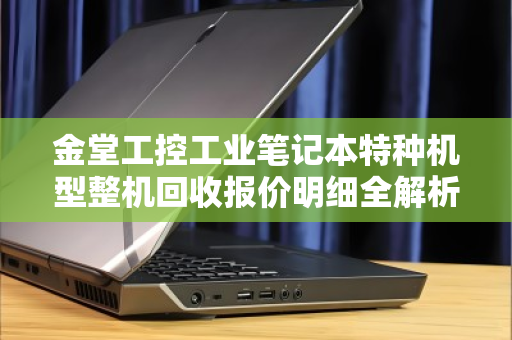 金堂工控工业笔记本特种机型整机回收报价明细全解析,从评估到变现,一文读懂 金堂工控工业笔记本特种机型整机回收报价明细全解析,从评估到变现,一文读懂