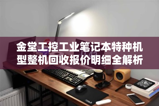金堂工控工业笔记本特种机型整机回收报价明细全解析，从评估到变现，一文读懂