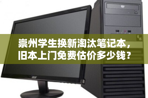 崇州学生换新淘汰笔记本,旧本上门免费估价多少钱?看完这篇就懂了 崇州学生换新淘汰笔记本,旧本上门免费估价多少钱?看完这篇就懂了