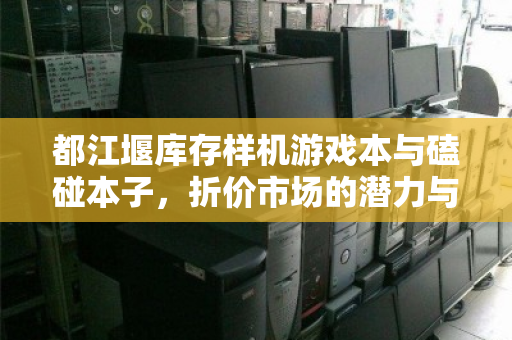 都江堰库存样机游戏本与磕碰本子,折价市场的潜力与风险 都江堰库存样机游戏本与磕碰本子,折价市场的潜力与风险