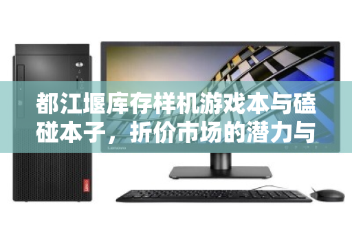 都江堰库存样机游戏本与磕碰本子,折价市场的潜力与风险 都江堰库存样机游戏本与磕碰本子,折价市场的潜力与风险