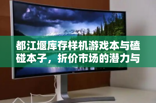 都江堰库存样机游戏本与磕碰本子，折价市场的潜力与风险