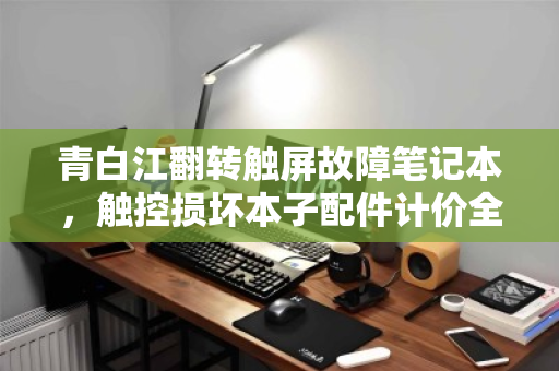 青白江翻转触屏故障笔记本,触控损坏本子配件计价全攻略与回收价值解析 青白江翻转触屏故障笔记本,触控损坏本子配件计价全攻略与回收价值解析