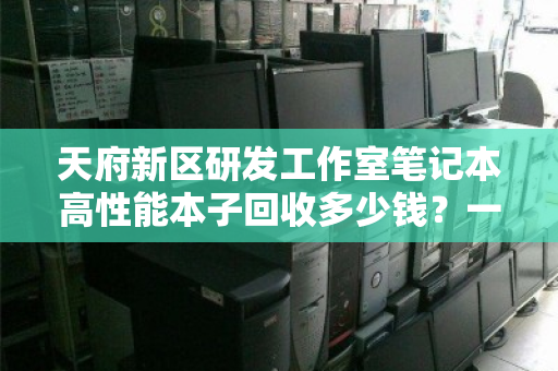 天府新区研发工作室笔记本高性能本子回收多少钱？一文看懂价值与流程