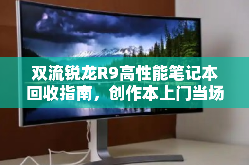 双流锐龙R9高性能笔记本回收指南,创作本上门当场出价,省心又划算 双流锐龙R9高性能笔记本回收指南,创作本上门当场出价,省心又划算