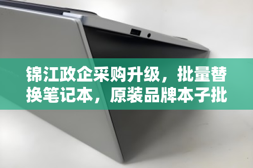 锦江政企采购升级，批量替换笔记本，原装品牌本子批量报价全解析