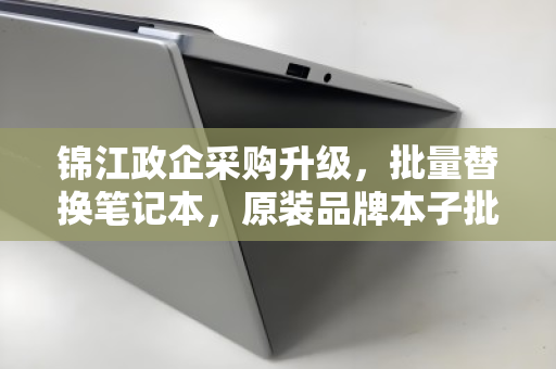 锦江政企采购升级，批量替换笔记本，原装品牌本子批量报价全解析