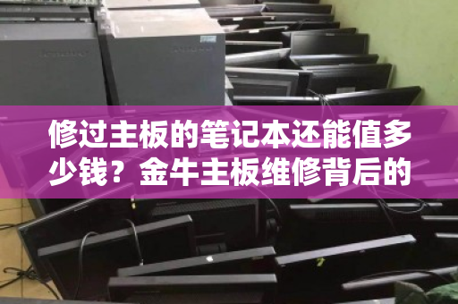 修过主板的笔记本还能值多少钱?金牛主板维修背后的回收市场真相 修过主板的笔记本还能值多少钱?金牛主板维修背后的回收市场真相