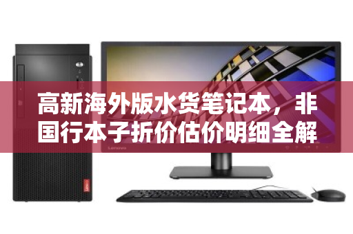 高新海外版水货笔记本,非国行本子折价估价明细全解析 高新海外版水货笔记本,非国行本子折价估价明细全解析