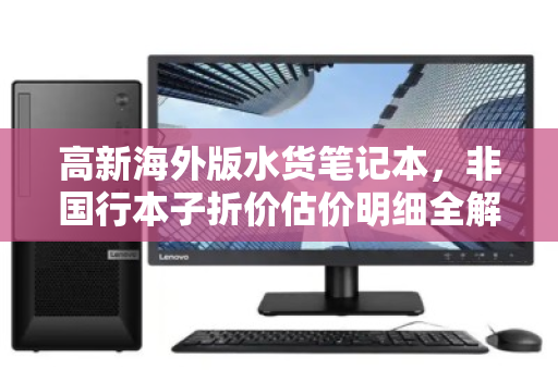 高新海外版水货笔记本,非国行本子折价估价明细全解析 高新海外版水货笔记本,非国行本子折价估价明细全解析