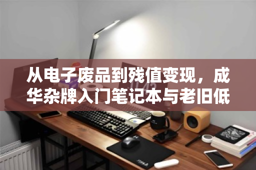 从电子废品到残值变现，成华杂牌入门笔记本与老旧低配本子的废品计价真相