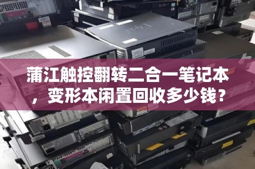 蒲江触控翻转二合一笔记本，变形本闲置回收多少钱？一文读懂价格与流程