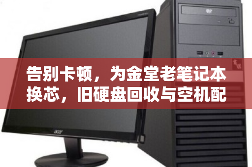 告别卡顿，为金堂老笔记本换芯，旧硬盘回收与空机配件单独报价攻略