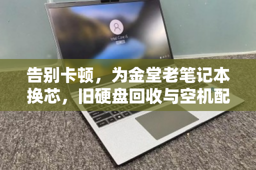 告别卡顿，为金堂老笔记本换芯，旧硬盘回收与空机配件单独报价攻略