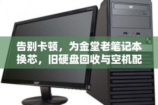 告别卡顿，为金堂老笔记本换芯，旧硬盘回收与空机配件单独报价攻略
