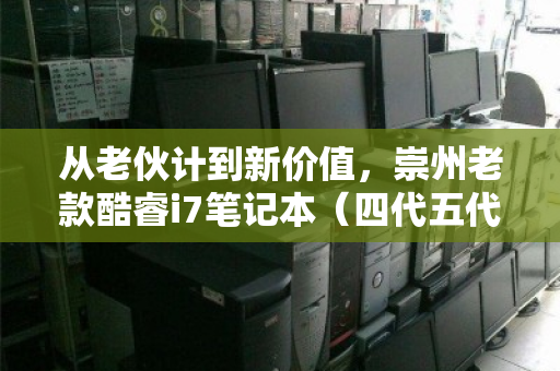 从老伙计到新价值，崇州老款酷睿i7笔记本（四代五代）实时收购价全解析