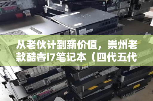 从老伙计到新价值，崇州老款酷睿i7笔记本（四代五代）实时收购价全解析
