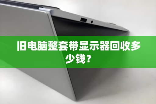 旧电脑整套带显示器回收多少钱? 旧电脑整套带显示器回收多少钱?