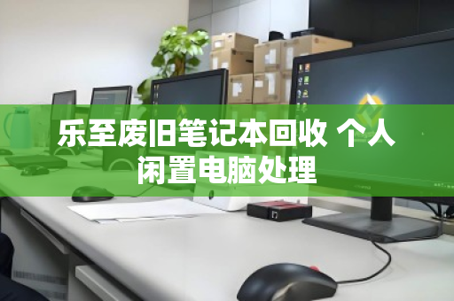 乐至废旧笔记本回收 个人闲置电脑处理 乐至废旧笔记本回收 个人闲置电脑处理
