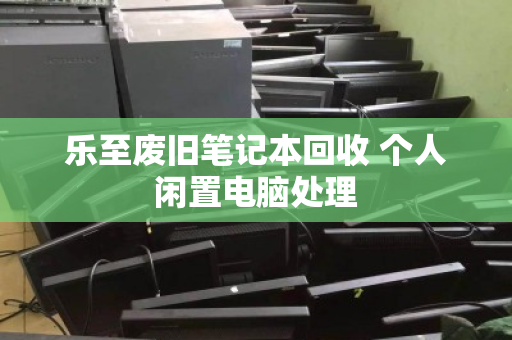 乐至废旧笔记本回收 个人闲置电脑处理