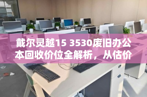戴尔灵越15 3530废旧办公本回收价位全解析，从估价到变现的实用指南