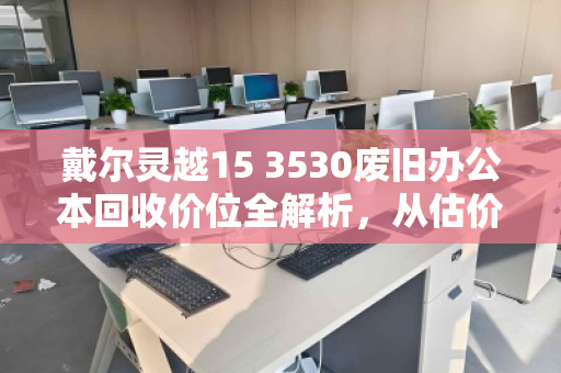 戴尔灵越15 3530废旧办公本回收价位全解析，从估价到变现的实用指南