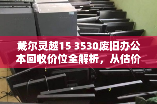 戴尔灵越15 3530废旧办公本回收价位全解析，从估价到变现的实用指南