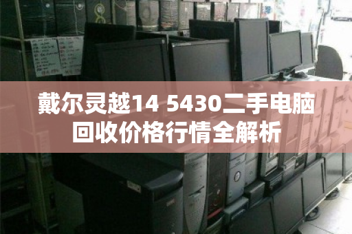 戴尔灵越14 5430二手电脑回收价格行情全解析 戴尔灵越14 5430二手电脑回收价格行情全解析