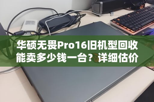 华硕无畏Pro16旧机型回收能卖多少钱一台?详细估价指南与真实案例分享 华硕无畏Pro16旧机型回收能卖多少钱一台?详细估价指南与真实案例分享