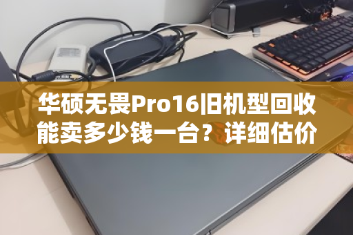 华硕无畏Pro16旧机型回收能卖多少钱一台?详细估价指南与真实案例分享 华硕无畏Pro16旧机型回收能卖多少钱一台?详细估价指南与真实案例分享