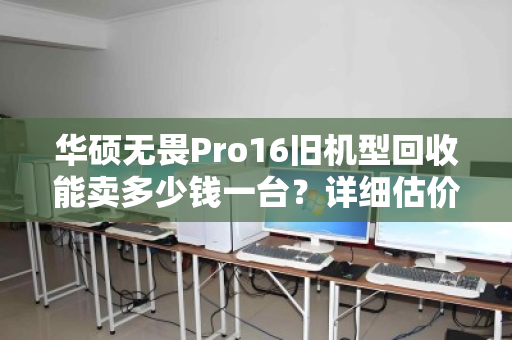 华硕无畏Pro16旧机型回收能卖多少钱一台？详细估价指南与真实案例分享