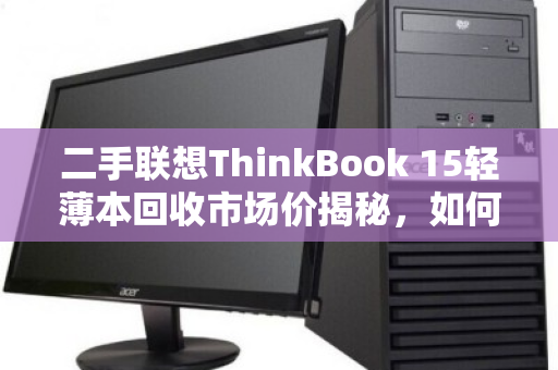 二手联想ThinkBook 15轻薄本回收市场价揭秘,如何卖得值? 二手联想ThinkBook 15轻薄本回收市场价揭秘,如何卖得值?
