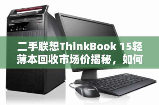 二手联想ThinkBook 15轻薄本回收市场价揭秘,如何卖得值? 二手联想ThinkBook 15轻薄本回收市场价揭秘,如何卖得值?