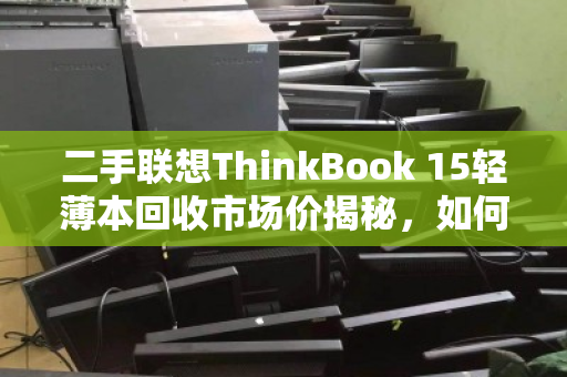 二手联想ThinkBook 15轻薄本回收市场价揭秘，如何卖得值？
