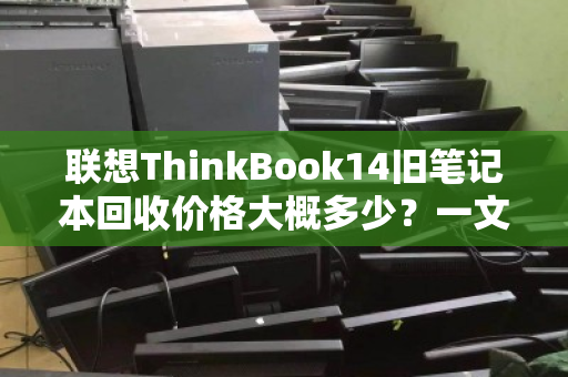 联想ThinkBook14旧笔记本回收价格大概多少?一文看懂评估标准与回收行情 联想ThinkBook14旧笔记本回收价格大概多少?一文看懂评估标准与回收行情