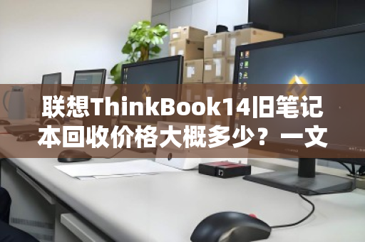 联想ThinkBook14旧笔记本回收价格大概多少?一文看懂评估标准与回收行情 联想ThinkBook14旧笔记本回收价格大概多少?一文看懂评估标准与回收行情