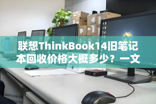 联想ThinkBook14旧笔记本回收价格大概多少？一文看懂评估标准与回收行情